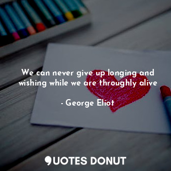  We can never give up longing and wishing while we are throughly alive... - George Eliot - Quotes Donut