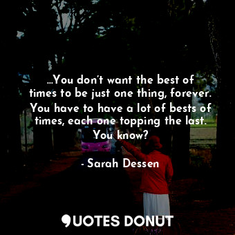  …You don’t want the best of times to be just one thing, forever. You have to hav... - Sarah Dessen - Quotes Donut