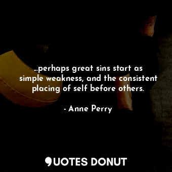  ...perhaps great sins start as simple weakness, and the consistent placing of se... - Anne Perry - Quotes Donut