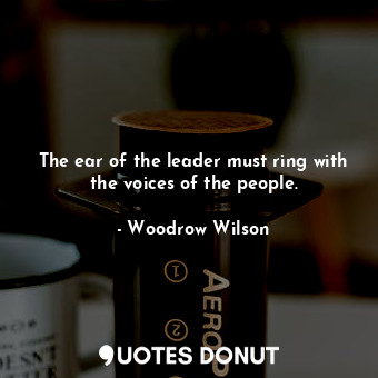 The ear of the leader must ring with the voices of the people.... - Woodrow Wilson - Quotes Donut