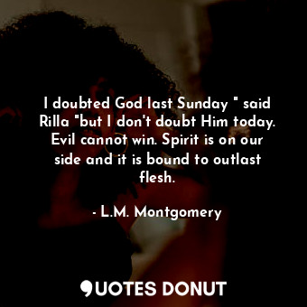  I doubted God last Sunday " said Rilla "but I don't doubt Him today. Evil cannot... - L.M. Montgomery - Quotes Donut