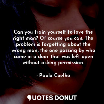 Can you train yourself to love the right man? Of course you can. The problem is forgetting about the wrong man, the one passing by who came in a door that was left open without asking permission.