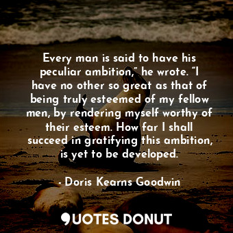  Every man is said to have his peculiar ambition,” he wrote. “I have no other so ... - Doris Kearns Goodwin - Quotes Donut