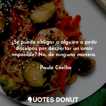 ¿Se puede obligar a alguien a pedir disculpas por despertar un amor imposible? No, de ninguna manera.