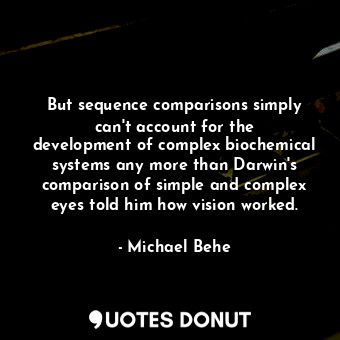 But sequence comparisons simply can&#39;t account for the development of complex biochemical systems any more than Darwin&#39;s comparison of simple and complex eyes told him how vision worked.
