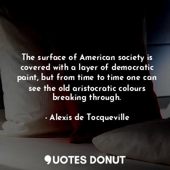  The surface of American society is covered with a layer of democratic paint, but... - Alexis de Tocqueville - Quotes Donut