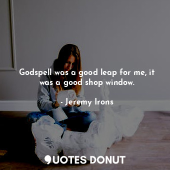  Godspell was a good leap for me, it was a good shop window.... - Jeremy Irons - Quotes Donut
