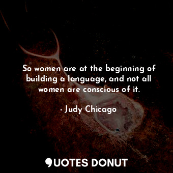  So women are at the beginning of building a language, and not all women are cons... - Judy Chicago - Quotes Donut