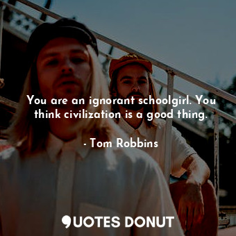  You are an ignorant schoolgirl. You think civilization is a good thing.... - Tom Robbins - Quotes Donut
