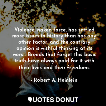 Violence, naked force, has settled more issues in history than has any other factor, and the contrary opinion is wishful thinking at its worst. Breeds that forget this basic truth have always paid for it with their lives and their freedoms