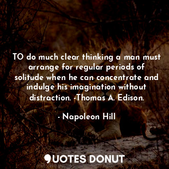  TO do much clear thinking a man must arrange for regular periods of solitude whe... - Napoleon Hill - Quotes Donut