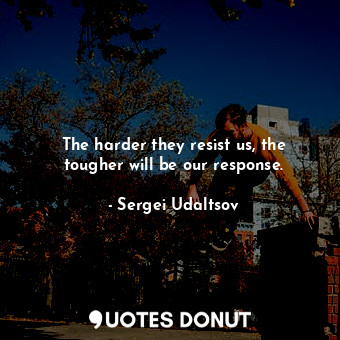  The harder they resist us, the tougher will be our response.... - Sergei Udaltsov - Quotes Donut