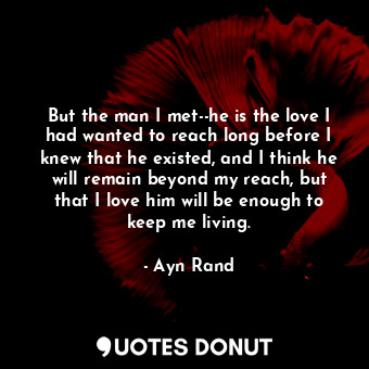  But the man I met--he is the love I had wanted to reach long before I knew that ... - Ayn Rand - Quotes Donut