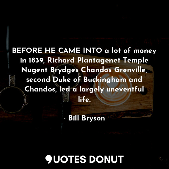  BEFORE HE CAME INTO a lot of money in 1839, Richard Plantagenet Temple Nugent Br... - Bill Bryson - Quotes Donut