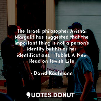 The Israeli philosopher Avishai Margalit has suggested that the important thing is not a person’s identity but his or her identifications.   Tablet: A New Read on Jewish Life