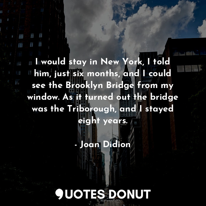 I would stay in New York, I told him, just six months, and I could see the Brooklyn Bridge from my window. As it turned out the bridge was the Triborough, and I stayed eight years.