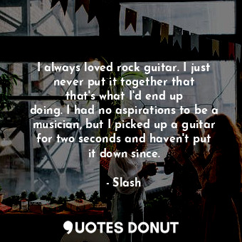  I always loved rock guitar. I just never put it together that that&#39;s what I&... - Slash - Quotes Donut