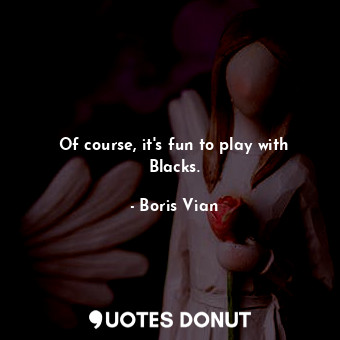  Of course, it&#39;s fun to play with Blacks.... - Boris Vian - Quotes Donut