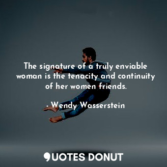 The signature of a truly enviable woman is the tenacity and continuity of her women friends.