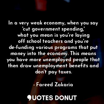  In a very weak economy, when you say &#39;cut government spending,&#39; what you... - Fareed Zakaria - Quotes Donut