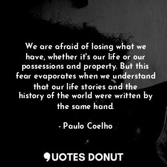 We are afraid of losing what we have, whether it's our life or our possessions and property. But this fear evaporates when we understand that our life stories and the history of the world were written by the same hand.