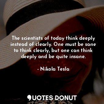 The scientists of today think deeply instead of clearly. One must be sane to think clearly, but one can think deeply and be quite insane.