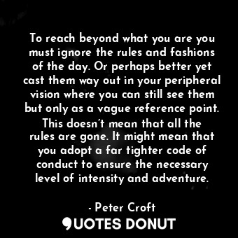  To reach beyond what you are you must ignore the rules and fashions of the day. ... - Peter Croft - Quotes Donut