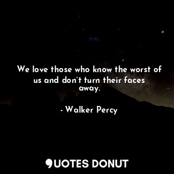  We love those who know the worst of us and don’t turn their faces away.... - Walker Percy - Quotes Donut