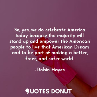  So, yes, we do celebrate America today because the majority will stand up and em... - Robin Hayes - Quotes Donut