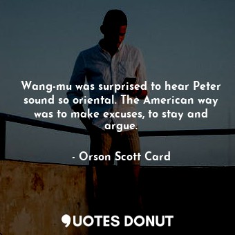 Wang-mu was surprised to hear Peter sound so oriental. The American way was to make excuses, to stay and argue.