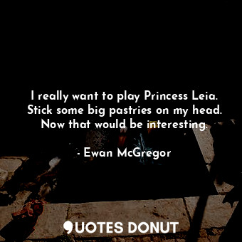  I really want to play Princess Leia. Stick some big pastries on my head. Now tha... - Ewan McGregor - Quotes Donut