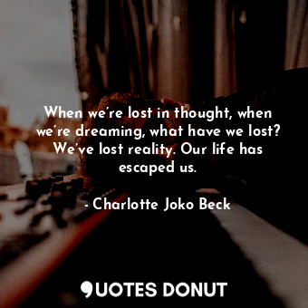  When we’re lost in thought, when we’re dreaming, what have we lost? We’ve lost r... - Charlotte Joko Beck - Quotes Donut