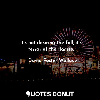  It’s not desiring the fall; it’s terror of the flames.... - David Foster Wallace - Quotes Donut