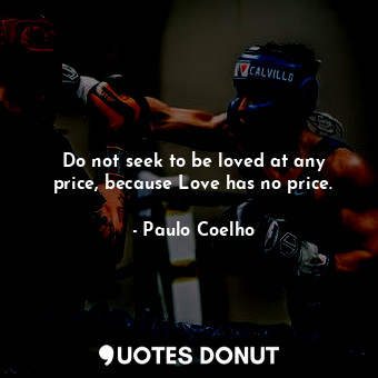 Do not seek to be loved at any price, because Love has no price.