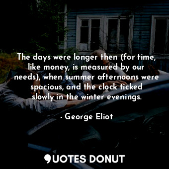 The days were longer then (for time, like money, is measured by our needs), when summer afternoons were spacious, and the clock ticked slowly in the winter evenings.