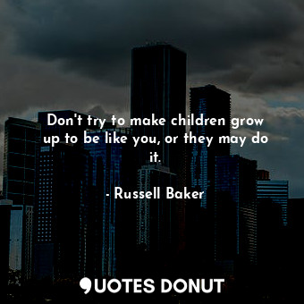 Don&#39;t try to make children grow up to be like you, or they may do it.