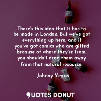 There&#39;s this idea that it has to be made in London. But we&#39;ve got everyt... - Johnny Vegas - Quotes Donut