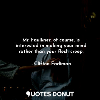 Mr. Faulkner, of course, is interested in making your mind rather than your flesh creep.