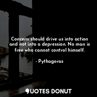 Concern should drive us into action and not into a depression. No man is free who cannot control himself.
