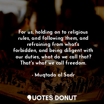 For us, holding on to religious rules, and following them, and refraining from what&#39;s forbidden, and being diligent with our duties, what do we call that? That&#39;s what we call freedom.