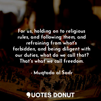  For us, holding on to religious rules, and following them, and refraining from w... - Muqtada al Sadr - Quotes Donut