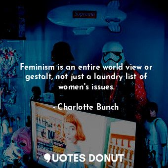  Feminism is an entire world view or gestalt, not just a laundry list of women&#3... - Charlotte Bunch - Quotes Donut