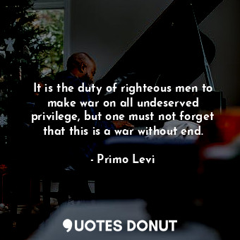  It is the duty of righteous men to make war on all undeserved privilege, but one... - Primo Levi - Quotes Donut