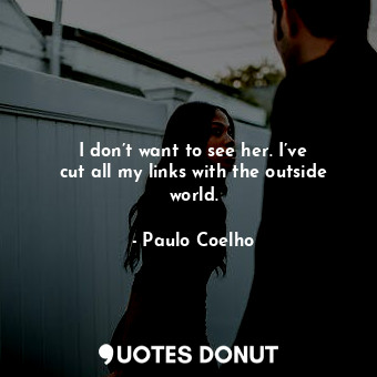  I don’t want to see her. I’ve cut all my links with the outside world.... - Paulo Coelho - Quotes Donut