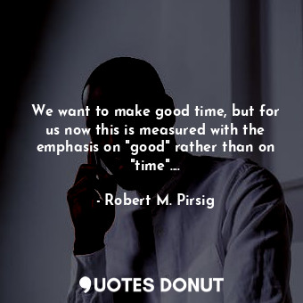 We want to make good time, but for us now this is measured with the emphasis on "good" rather than on "time"....