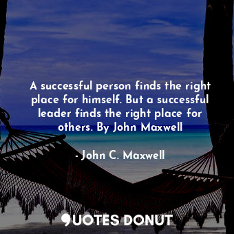 A successful person finds the right place for himself. But a successful leader finds the right place for others. By John Maxwell