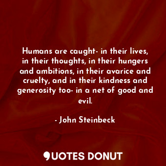 Humans are caught- in their lives, in their thoughts, in their hungers and ambitions, in their avarice and cruelty, and in their kindness and generosity too- in a net of good and evil.