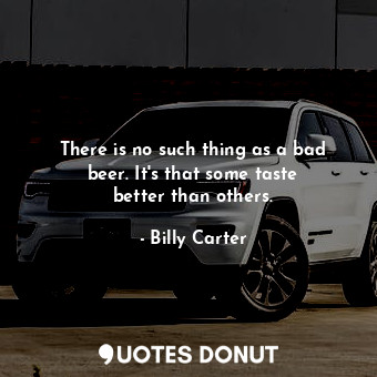  There is no such thing as a bad beer. It&#39;s that some taste better than other... - Billy Carter - Quotes Donut