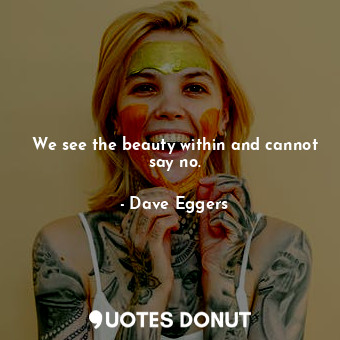  We see the beauty within and cannot say no.... - Dave Eggers - Quotes Donut
