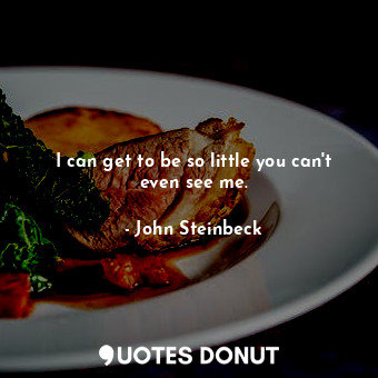  I can get to be so little you can't even see me.... - John Steinbeck - Quotes Donut